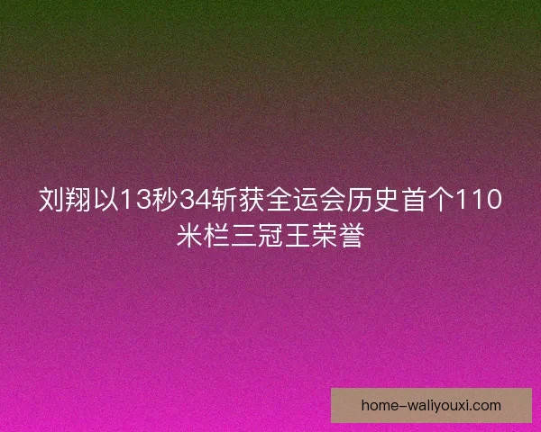 刘翔以13秒34斩获全运会历史首个110米栏三冠王荣誉