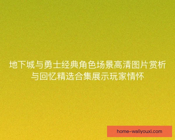 地下城与勇士经典角色场景高清图片赏析与回忆精选合集展示玩家情怀