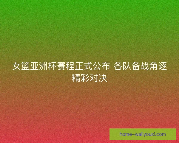 女篮亚洲杯赛程正式公布 各队备战角逐精彩对决